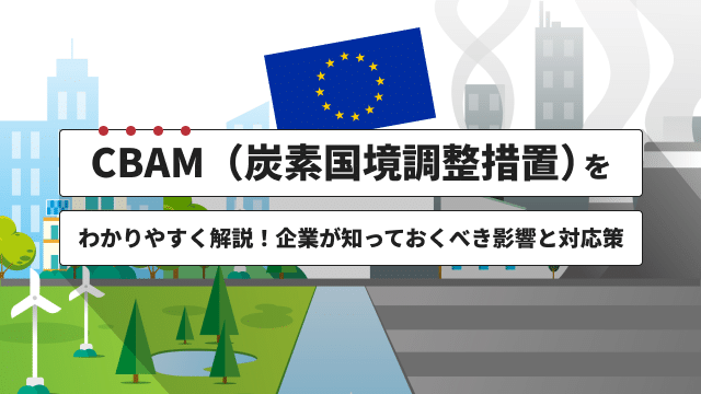 CBAM（炭素国境調整措置）をわかりやすく解説！企業が知っておくべき影響と対応策