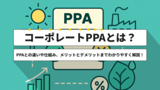 コーポレートPPAとは？仕組みやメリット・デメリットまでわかりやすく解説