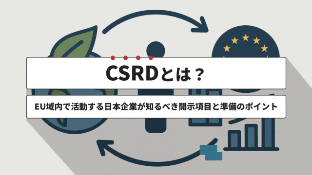 CSRDとは？EU域内で活動する日本企業が知るべき開示項目と準備のポイント