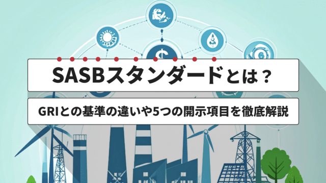 SASBスタンダードとは？GRIとの基準の違いや5つの開示項目を徹底解説