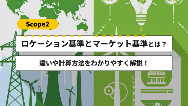 【Scope 2】ロケーション基準とマーケット基準とは？2025年の制度変更・計算方法をわかりやすく解説！