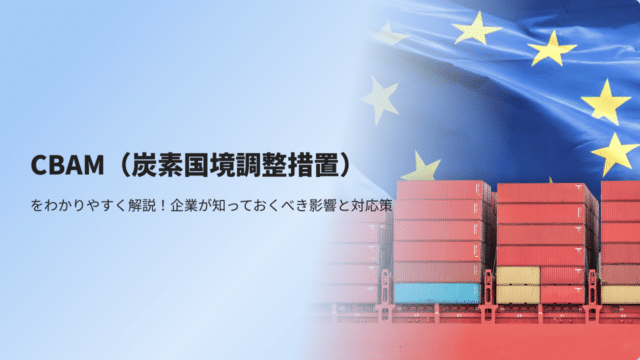 CBAM（炭素国境調整措置）をわかりやすく解説！企業が知っておくべき影響と対応策