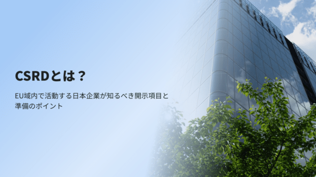 CSRDとは？EU域内で活動する日本企業が知るべき開示項目と準備のポイント