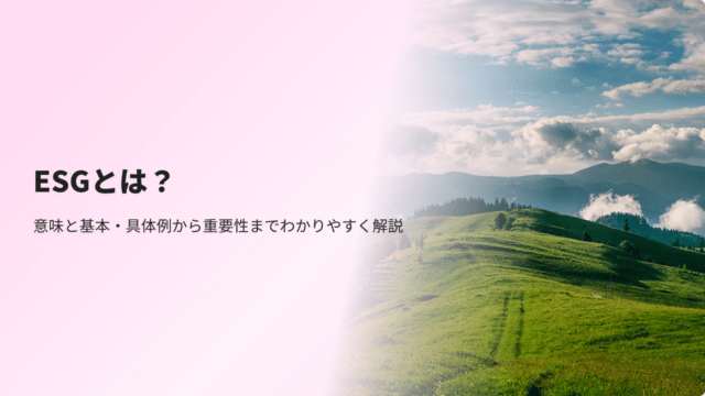 ESGとは？意味と基本・SDGsやCSRとの関係性までわかりやすく解説
