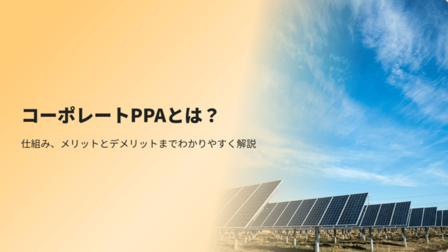 コーポレートPPAとは？仕組み、メリットとデメリットまでわかりやすく解説