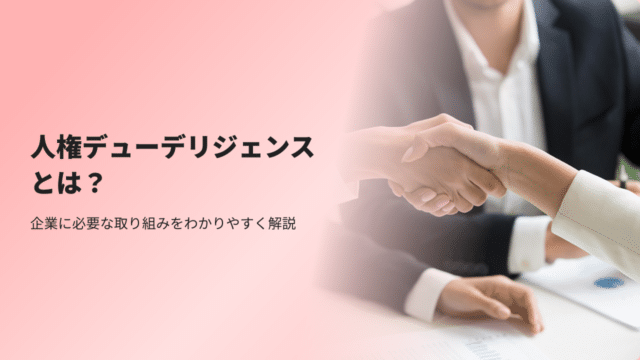 人権デューデリジェンスとは？企業に必要な取り組みをわかりやすく解説